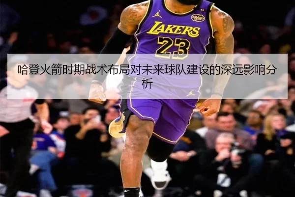 哈登火箭时期战术布局对未来球队建设的深远影响分析