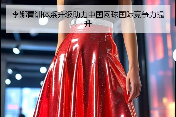 李娜青训体系升级助力中国网球国际竞争力提升