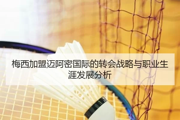 梅西加盟迈阿密国际的转会战略与职业生涯发展分析