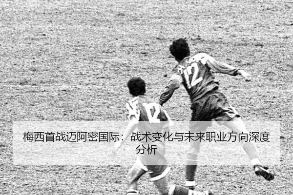 梅西首战迈阿密国际：战术变化与未来职业方向深度分析