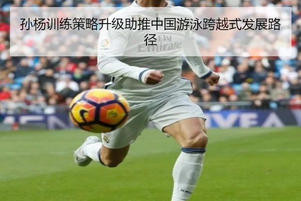 孙杨训练策略升级助推中国游泳跨越式发展路径