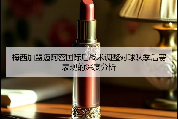 梅西加盟迈阿密国际后战术调整对球队季后赛表现的深度分析